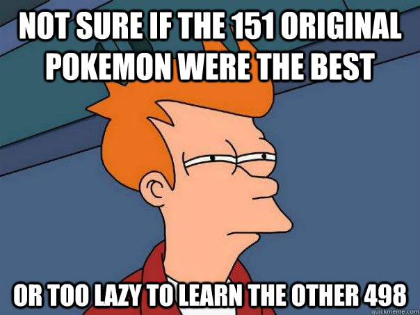 Not sure if the 151 original Pokemon were the best Or too lazy to learn the other 498  Futurama Fry