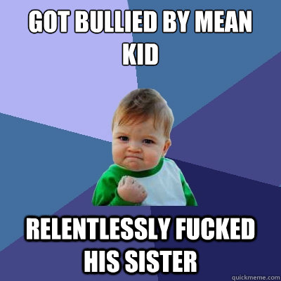 GOT BULLIED BY MEAN KID RELENTLESSLY FUCKED HIS SISTER - GOT BULLIED BY MEAN KID RELENTLESSLY FUCKED HIS SISTER  Success Kid