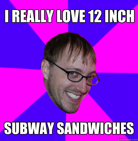 i really love 12 inch subway sandwiches  Ambiguously Gay Trey