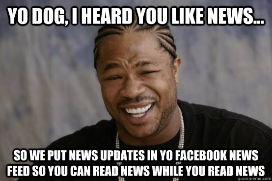 Yo Dog, i heard you like news... so we put news updates in yo facebook news feed so you can read news while you read news  YO DAWG