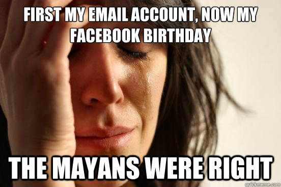 first my email account, now my Facebook birthday The mayans were right  First World Problems