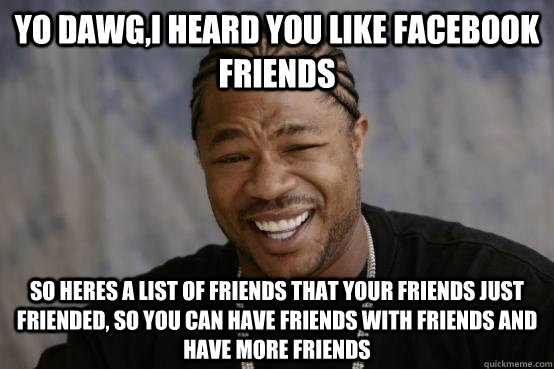 yo dawg,i heard you like facebook friends so heres a list of friends that your friends just friended, so you can have friends with friends and have more friends  YO DAWG