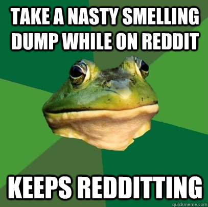 Take a nasty smelling dump while on reddit keeps redditting - Take a nasty smelling dump while on reddit keeps redditting  Foul Bachelor Frog