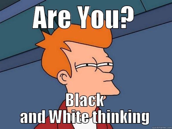 ARE YOU? BLACK AND WHITE THINKING Futurama Fry