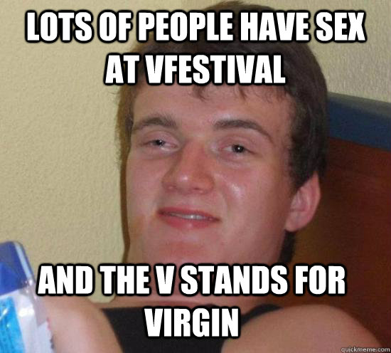 lots of people have sex at Vfestival and the v stands for virgin - lots of people have sex at Vfestival and the v stands for virgin  10 Guy