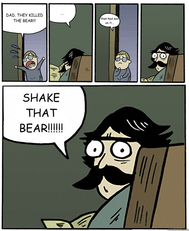 DAD, THEY KILLED THE BEAR!!! .... then had sex on it...  SHAKE THAT BEAR!!!!!! - DAD, THEY KILLED THE BEAR!!! .... then had sex on it...  SHAKE THAT BEAR!!!!!!  Stare Dad