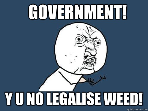 Government! y u no legalise weed! - Government! y u no legalise weed!  Y U No