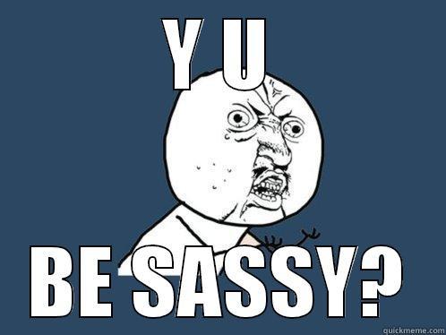 sassy haha - Y U BE SASSY? Y U No