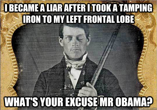 I became a liar After I took a tamping iron to my left frontal lobe what's your excuse mr obama? - I became a liar After I took a tamping iron to my left frontal lobe what's your excuse mr obama?  Phineas Gage