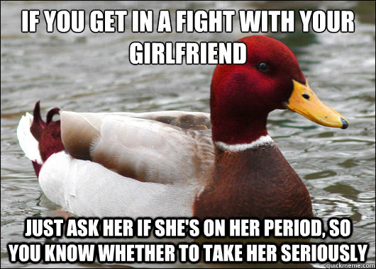 If you get in a fight with your girlfriend
 Just ask her if she's on her period, so you know whether to take her seriously  Malicious Advice Mallard