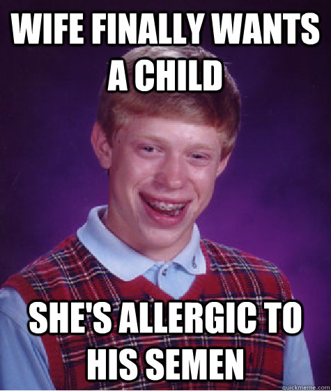 wife finally wants a child she's allergic to his semen  Bad Luck Brian