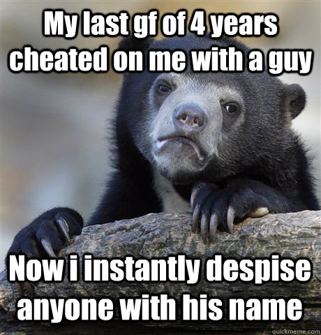 My last gf of 4 years cheated on me with a guy Now i instantly despise anyone with his name - My last gf of 4 years cheated on me with a guy Now i instantly despise anyone with his name  Confession Bear