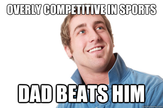 Overly competitive in sports Dad beats him  Misunderstood D-Bag