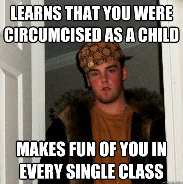 LEARNS THAT YOU WERE CIRCUMCISED AS A CHILD MAKES FUN OF YOU IN EVERY SINGLE CLASS  Scumbag Steve