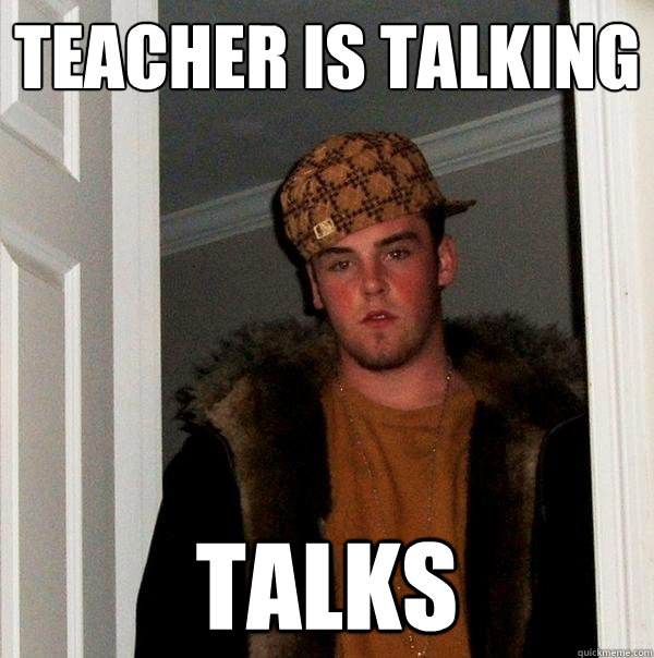 Teacher is talking Talks  Scumbag Steve