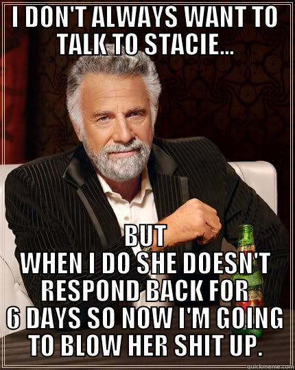 SCUMBAG STACIE - I DON'T ALWAYS WANT TO TALK TO STACIE... BUT WHEN I DO SHE DOESN'T RESPOND BACK FOR 6 DAYS SO NOW I'M GOING TO BLOW HER SHIT UP. The Most Interesting Man In The World