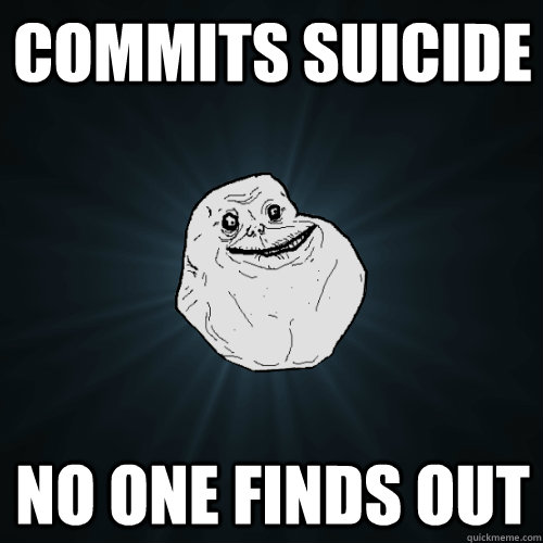 Commits Suicide No one finds out  Forever Alone