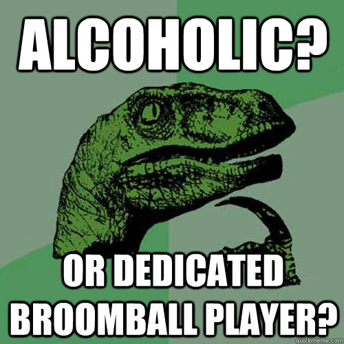 Alcoholic? or dedicated broomball player?  Philosoraptor