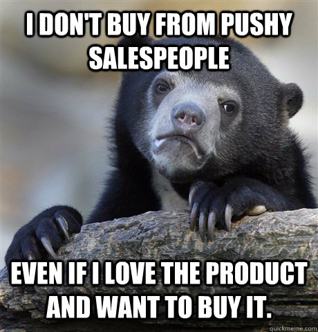 I don't buy from pushy salespeople Even If I love the product and want to buy it.   Confession Bear