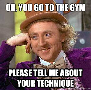 Oh, You go to the gym Please tell me about your technique  Condescending Wonka