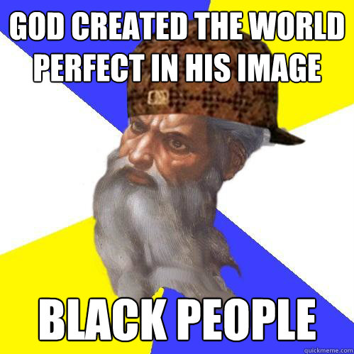 GOD CREATED THE WORLD PERFECT IN HIS IMAGE BLACK PEOPLE - GOD CREATED THE WORLD PERFECT IN HIS IMAGE BLACK PEOPLE  Scumbag God is an SBF