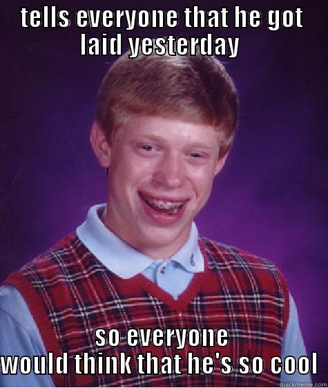 TELLS EVERYONE THAT HE GOT LAID YESTERDAY  SO EVERYONE WOULD THINK THAT HE'S SO COOL  Bad Luck Brian