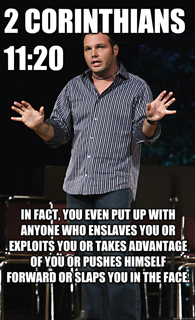 2 corinthians 11:20 In fact, you even put up with anyone who enslaves you or exploits you or takes advantage of you or pushes himself forward or slaps you in the face.  