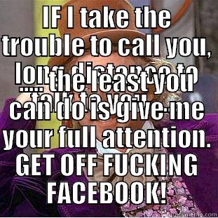 IF I TAKE THE TROUBLE TO CALL YOU, LONG DISTANCE TO TALK TO YOU ...... ..... THE LEAST YOU CAN DO IS GIVE ME YOUR FULL ATTENTION. GET OFF FUCKING FACEBOOK! Condescending Wonka