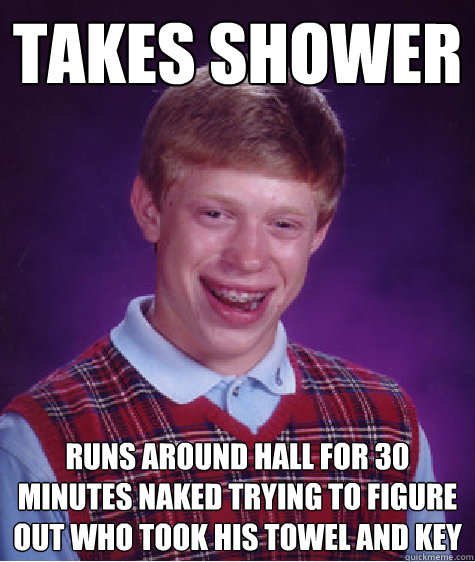 takes shower runs around hall for 30 minutes naked trying to figure out who took his towel and key  Bad Luck Brian