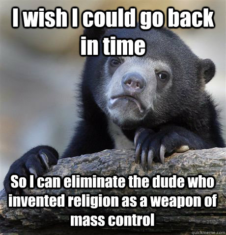 I wish I could go back in time So I can eliminate the dude who invented religion as a weapon of mass control   Confession Bear