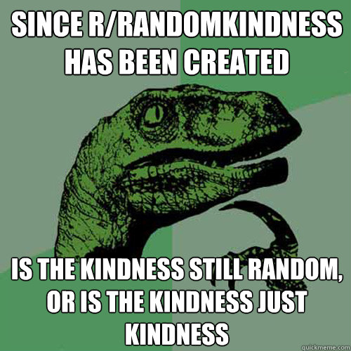 Since r/randomkindness has been created Is the kindness still random, or is the kindness just kindness  Philosoraptor