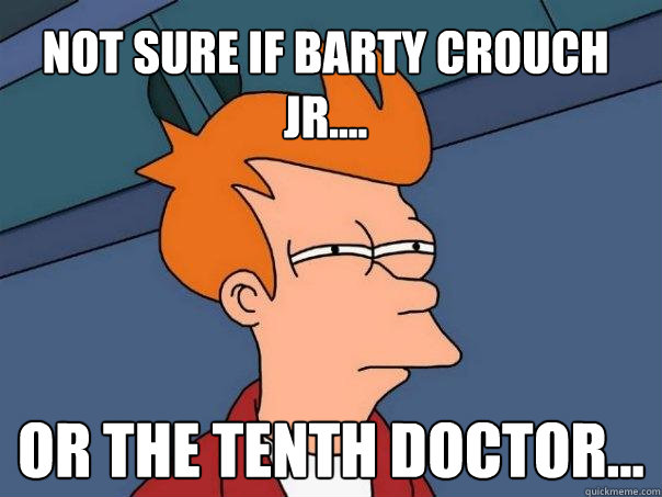 Not sure if Barty Crouch Jr.... Or the tenth Doctor...  Futurama Fry