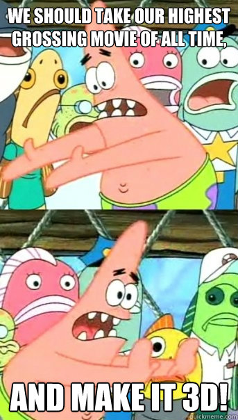 We should take our highest grossing movie of all time, and make it 3D!  Push it somewhere else Patrick