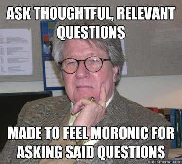 Ask thoughtful, relevant questions Made to feel moronic for asking said questions - Ask thoughtful, relevant questions Made to feel moronic for asking said questions  Humanities Professor