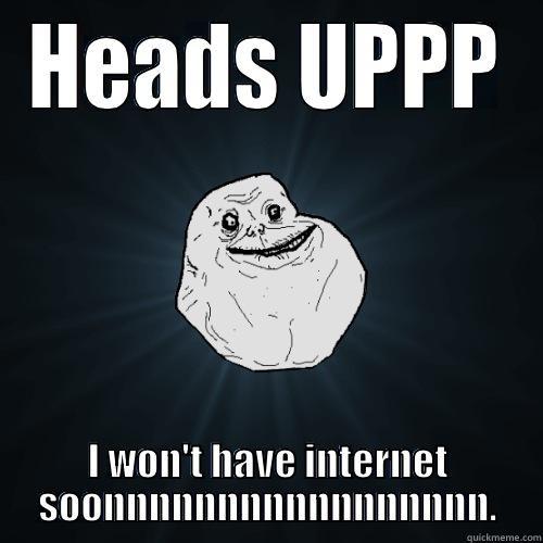 HEADS UPPP I WON'T HAVE INTERNET SOONNNNNNNNNNNNNNNNN. Forever Alone