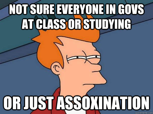 Not sure everyone in govs at class or studying Or just assoxination  Futurama Fry