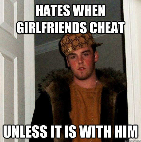 Hates when girlfriends cheat Unless it is with him  Scumbag Steve