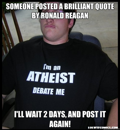 Someone posted a brilliant quote by Ronald Reagan I'll wait 2 days, and post it again! - Someone posted a brilliant quote by Ronald Reagan I'll wait 2 days, and post it again!  Scumbag Atheist