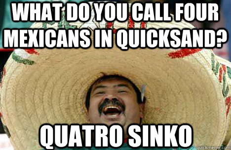 What do you call four Mexicans in quicksand? Quatro sinko  