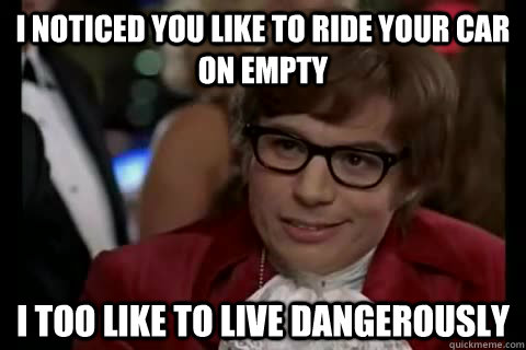 I noticed you like to ride your car on empty i too like to live dangerously  Dangerously - Austin Powers