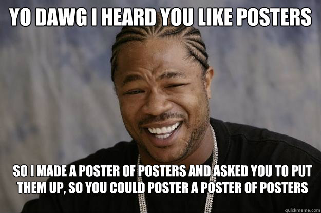 Yo dawg I heard you like posters so i made a poster of posters and asked you to put them up, so you could poster a poster of posters  Xzibit meme 2