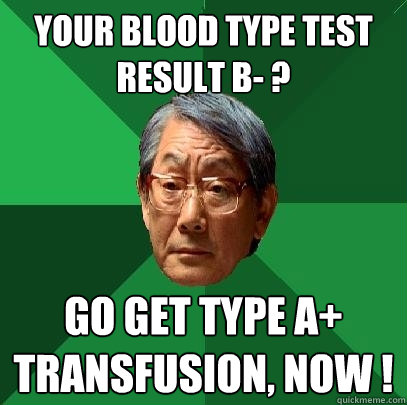 your blood type test result b- ? go get type a+ transfusion, now !  High Expectations Asian Father