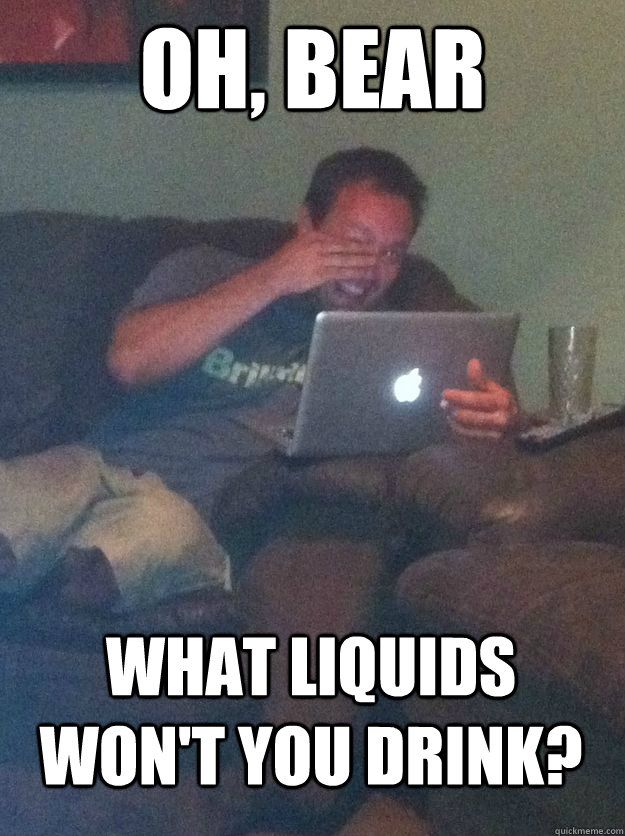 Oh, bear what liquids won't you drink?  MEME DAD