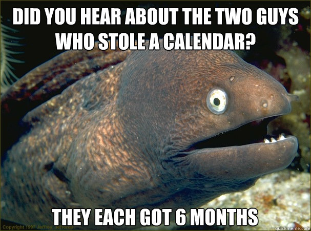 Did you hear about the two guys who stole a calendar? They each got 6 months  Bad Joke Eel