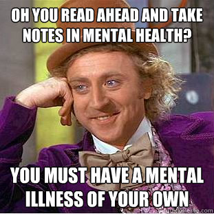 Oh you read ahead and take notes in Mental Health? You must have a mental illness of your own  Condescending Wonka