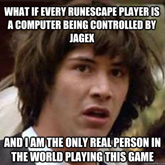 what if every runescape player is a computer being controlled by jagex and i am the only real person in the world playing this game  conspiracy keanu