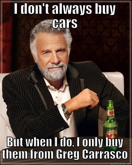 Car advice - I DON'T ALWAYS BUY CARS BUT WHEN I DO, I ONLY BUY THEM FROM GREG CARRASCO The Most Interesting Man In The World