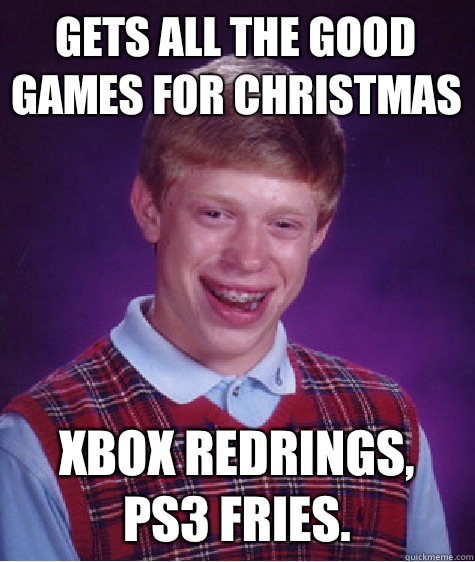 Gets all the good games for christmas XBOX redrings, ps3 fries.  Bad Luck Brian