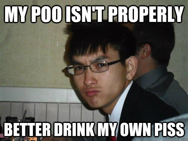 my poo isn't properly better drink my own piss  Rebellious Asian