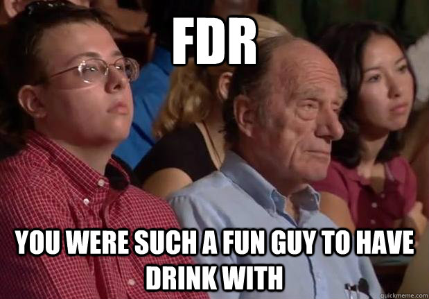 FDR You were such a fun guy to have drink with - FDR You were such a fun guy to have drink with  Bored College Senior